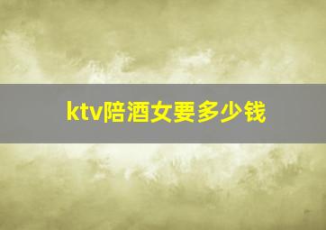 ktv陪酒女要多少钱