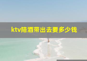 ktv陪酒带出去要多少钱