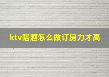 ktv陪酒怎么做订房力才高