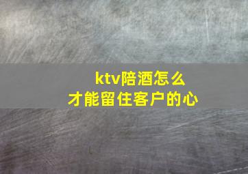 ktv陪酒怎么才能留住客户的心