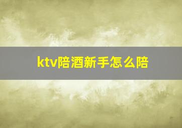 ktv陪酒新手怎么陪