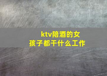 ktv陪酒的女孩子都干什么工作