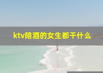 ktv陪酒的女生都干什么