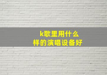 k歌里用什么样的演唱设备好