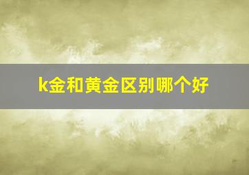 k金和黄金区别哪个好