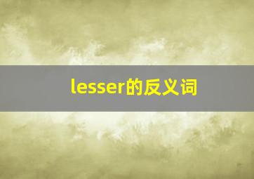 lesser的反义词