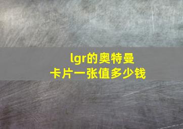 lgr的奥特曼卡片一张值多少钱