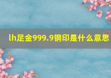 lh足金999.9钢印是什么意思