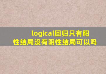 logical回归只有阳性结局没有阴性结局可以吗