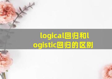 logical回归和logistic回归的区别