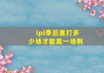 lpl季后赛打多少场才能赢一场啊