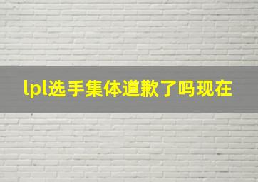 lpl选手集体道歉了吗现在