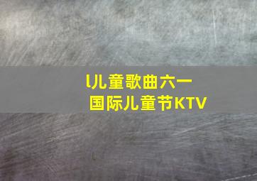 l儿童歌曲六一国际儿童节KTV