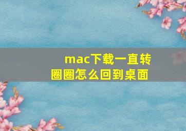 mac下载一直转圈圈怎么回到桌面