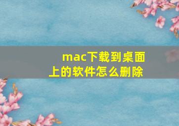 mac下载到桌面上的软件怎么删除