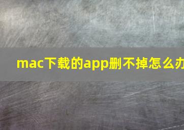 mac下载的app删不掉怎么办