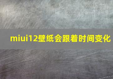 miui12壁纸会跟着时间变化