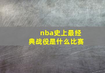 nba史上最经典战役是什么比赛