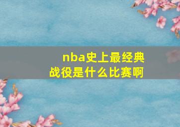 nba史上最经典战役是什么比赛啊