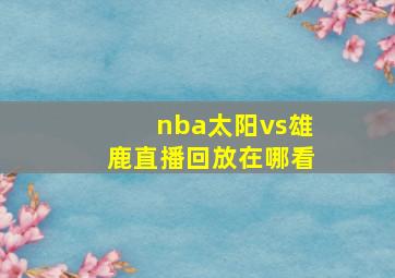 nba太阳vs雄鹿直播回放在哪看