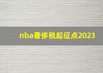 nba奢侈税起征点2023