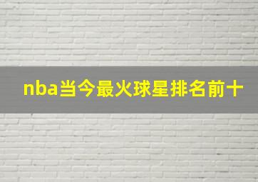 nba当今最火球星排名前十