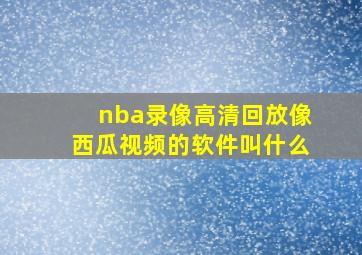 nba录像高清回放像西瓜视频的软件叫什么