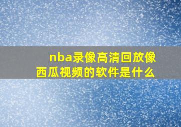 nba录像高清回放像西瓜视频的软件是什么