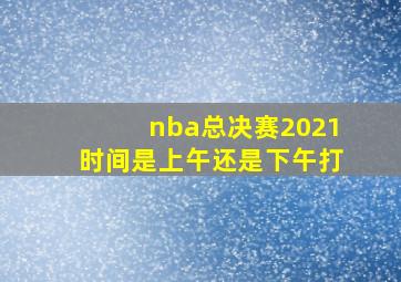 nba总决赛2021时间是上午还是下午打