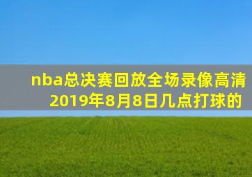 nba总决赛回放全场录像高清2019年8月8日几点打球的