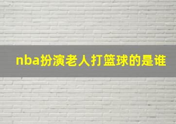 nba扮演老人打篮球的是谁