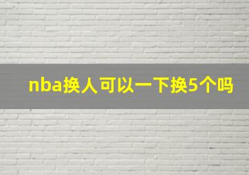 nba换人可以一下换5个吗