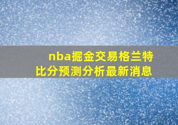 nba掘金交易格兰特比分预测分析最新消息