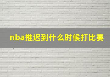 nba推迟到什么时候打比赛