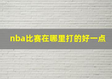 nba比赛在哪里打的好一点