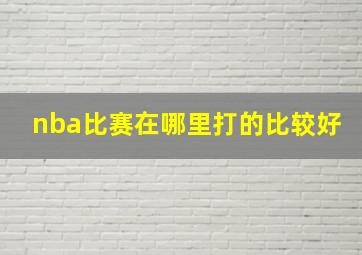 nba比赛在哪里打的比较好