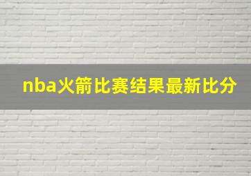 nba火箭比赛结果最新比分