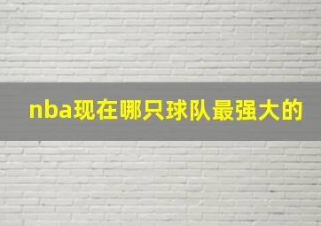 nba现在哪只球队最强大的