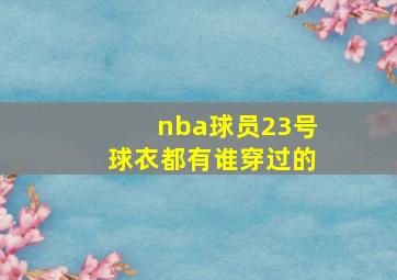 nba球员23号球衣都有谁穿过的