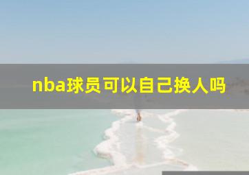 nba球员可以自己换人吗