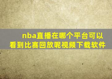 nba直播在哪个平台可以看到比赛回放呢视频下载软件