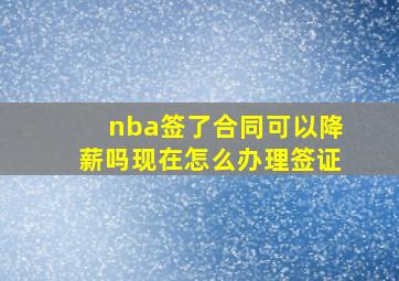 nba签了合同可以降薪吗现在怎么办理签证