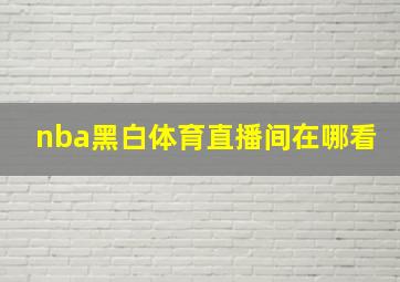 nba黑白体育直播间在哪看