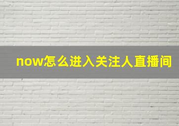 now怎么进入关注人直播间