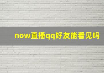 now直播qq好友能看见吗