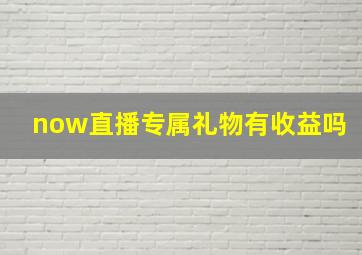 now直播专属礼物有收益吗