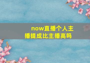 now直播个人主播提成比主播高吗