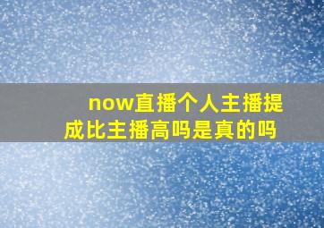 now直播个人主播提成比主播高吗是真的吗