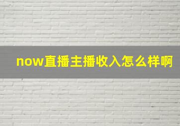 now直播主播收入怎么样啊