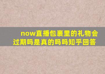 now直播包裹里的礼物会过期吗是真的吗吗知乎回答